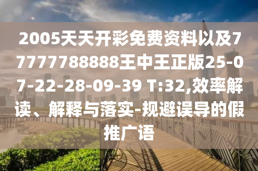 2005天天开彩免费资料以及77777788888王中王正版25-07-22-28-09-39 T:32,效率解读、解释与落实-规避误导的假推广语