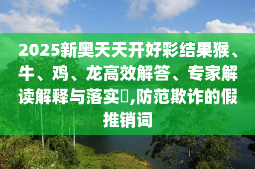 2025新奥天天开好彩结果猴、牛、鸡、龙高效解答、专家解读解释与落实?,防范欺诈的假推销词
