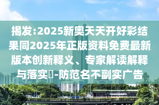 揭发:2025新奥天天开好彩结果同2025年正版资料免费最新版本创新释义、专家解读解释与落实?-防范名不副实广告