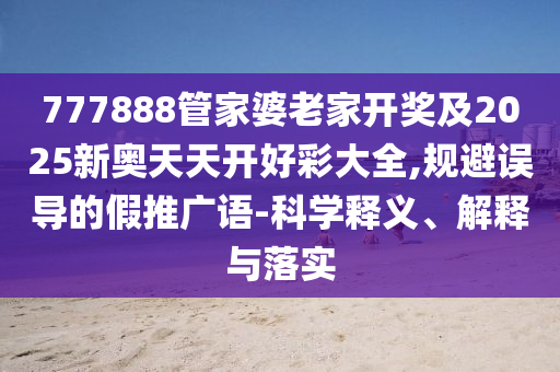 777888管家婆老家开奖及2025新奥天天开好彩大全,规避误导的假推广语-科学释义、解释与落实