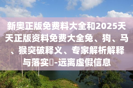 新奥正版免费料大全和2025天天正版资料免费大全兔、狗、马、猴突破释义、专家解析解释与落实?-远离虚假信息