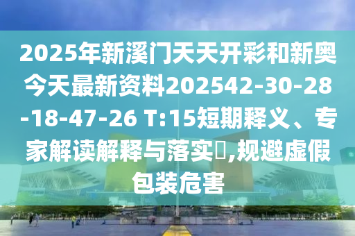 2025年新溪门天天开彩和新奥今天最新资料202542-30-28-18-47-26 T:15短期释义、专家解读解释与落实?,规避虚假包装危害
