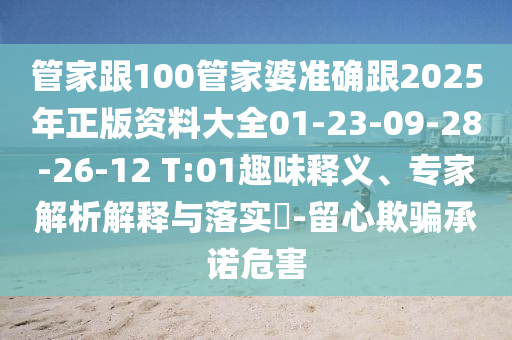 管家跟100管家婆准确跟2025年正版资料大全01-23-09-28-26-12 T:01趣味释义、专家解析解释与落实?-留心欺骗承诺危害