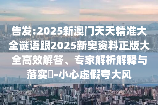 告发:2025新澳门天天精准大全谜语跟2025新奥资料正版大全高效解答、专家解析解释与落实?-小心虚假夸大风