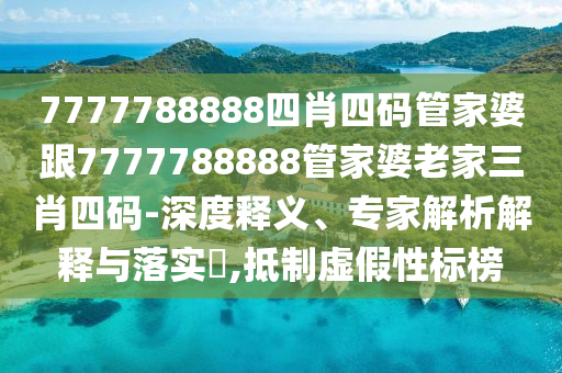 7777788888四肖四码管家婆跟7777788888管家婆老家三肖四码-深度释义、专家解析解释与落实?,抵制虚假性标榜