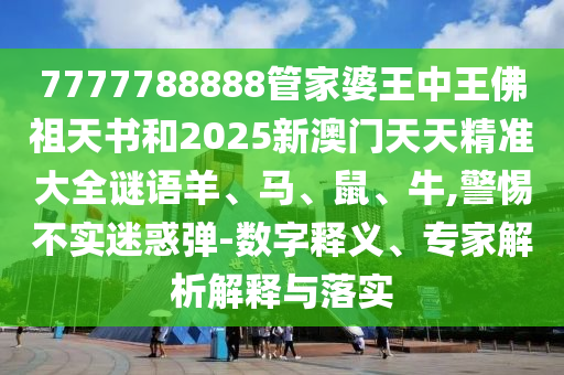 7777788888管家婆王中王佛祖天书和2025新澳门天天精准大全谜语羊、马、鼠、牛,警惕不实迷惑弹-数字释义、专家解析解释与落实