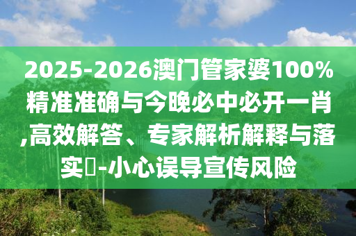 2025-2026澳门管家婆100%精准准确与今晚必中必开一肖,高效解答、专家解析解释与落实?-小心误导宣传风险
