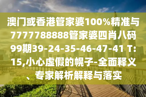 澳门或香港管家婆100%精准与7777788888管家婆四肖八码99期39-24-35-46-47-41 T:15,小心虚假的幌子-全面释义、专家解析解释与落实