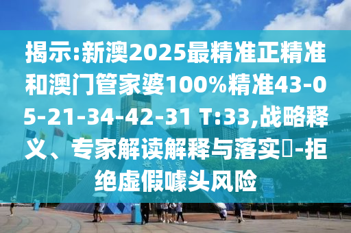 揭示:新澳2025最精准正精准和澳门管家婆100%精准43-05-21-34-42-31 T:33,战略释义、专家解读解释与落实?-拒绝虚假噱头风险