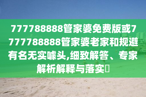777788888管家婆免费版或7777788888管家婆老家和规避有名无实噱头,细致解答、专家解析解释与落实?