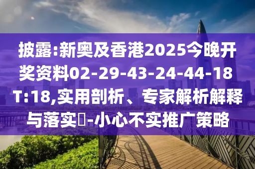 披露:新奥及香港2025今晚开奖资料02-29-43-24-44-18 T:18,实用剖析、专家解析解释与落实?-小心不实推广策略