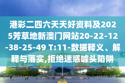港彩二四六天天好资料及2025芳草地新澳门网站20-22-12-38-25-49 T:11-数据释义、解释与落实,拒绝迷惑噱头陷阱