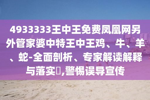 4933333王中王免费凤凰网另外管家婆中特王中王鸡、牛、羊、蛇-全面剖析、专家解读解释与落实?,警惕误导宣传