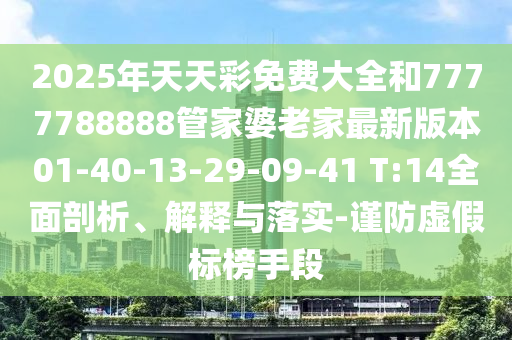 2025年天天彩免费大全和7777788888管家婆老家最新版本01-40-13-29-09-41 T:14全面剖析、解释与落实-谨防虚假标榜手段