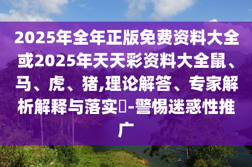 2025年全年正版免费资料大全或2025年天天彩资料大全鼠、马、虎、猪,理论解答、专家解析解释与落实?-警惕迷惑性推广
