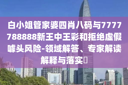 白小姐管家婆四肖八码与7777788888新王中王彩和拒绝虚假噱头风险-领域解答、专家解读解释与落实?