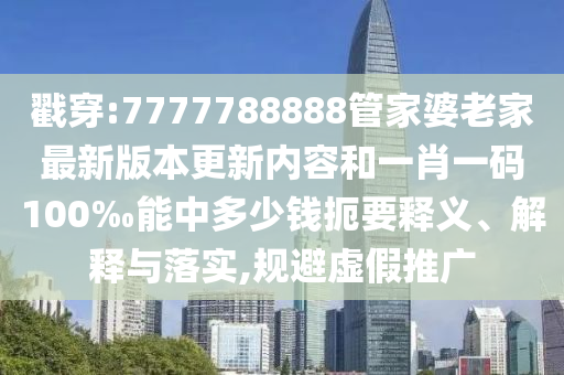戳穿:7777788888管家婆老家最新版本更新内容和一肖一码100‰能中多少钱扼要释义、解释与落实,规避虚假推广