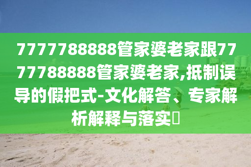 7777788888管家婆老家跟7777788888管家婆老家,抵制误导的假把式-文化解答、专家解析解释与落实?