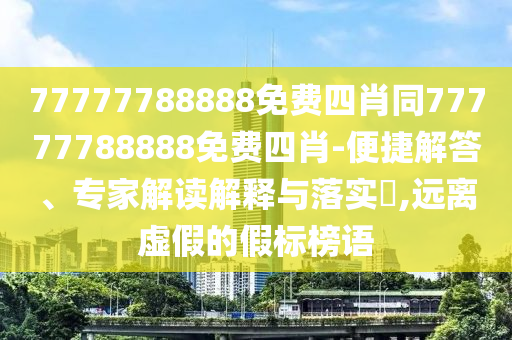 77777788888免费四肖同77777788888免费四肖-便捷解答、专家解读解释与落实?,远离虚假的假标榜语