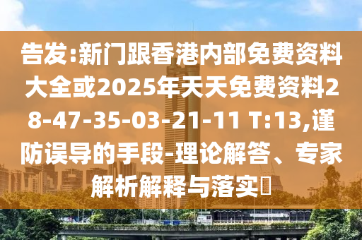 告发:新门跟香港内部免费资料大全或2025年天天免费资料28-47-35-03-21-11 T:13,谨防误导的手段-理论解答、专家解析解释与落实?