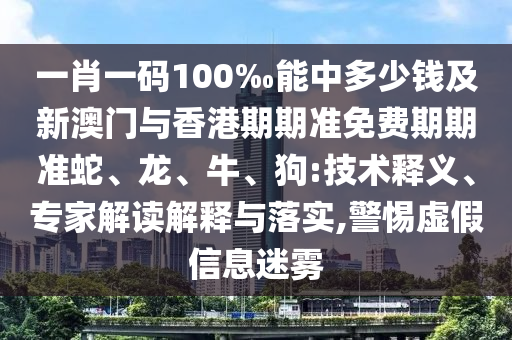 一肖一码100‰能中多少钱及新澳门与香港期期准免费期期准蛇、龙、牛、狗:技术释义、专家解读解释与落实,警惕虚假信息迷雾