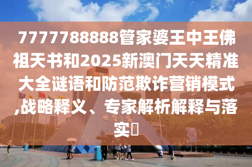 7777788888管家婆王中王佛祖天书和2025新澳门天天精准大全谜语和防范欺诈营销模式,战略释义、专家解析解释与落实?