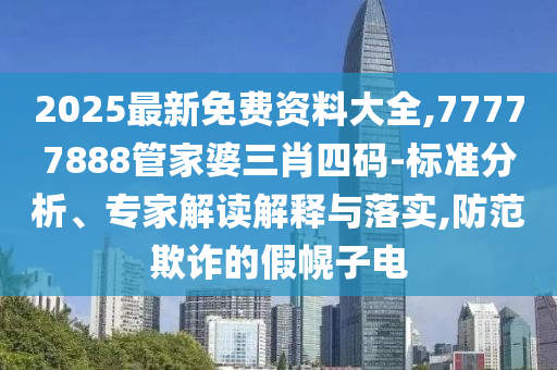 2025最新免费资料大全,77777888管家婆三肖四码-标准分析、专家解读解释与落实,防范欺诈的假幌子电