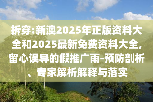 拆穿:新澳2025年正版资料大全和2025最新免费资料大全,留心误导的假推广雨-预防剖析、专家解析解释与落实