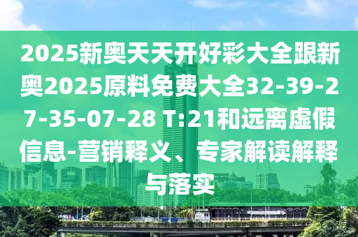 2025新奥天天开好彩大全跟新奥2025原料免费大全32-39-27-35-07-28 T:21和远离虚假信息-营销释义、专家解读解释与落实
