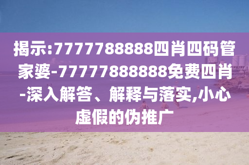揭示:7777788888四肖四码管家婆-77777888888免费四肖-深入解答、解释与落实,小心虚假的伪推广