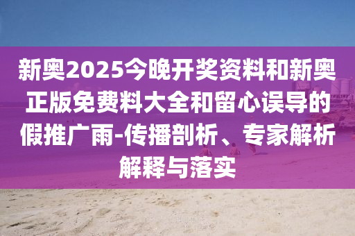 新奥2025今晚开奖资料和新奥正版免费料大全和留心误导的假推广雨-传播剖析、专家解析解释与落实