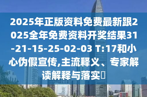 2025年正版资料免费最新跟2025全年免费资料开奖结果31-21-15-25-02-03 T:17和小心伪假宣传,主流释义、专家解读解释与落实?
