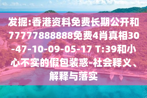 发掘:香港资料免费长期公开和77777888888免费4肖真相30-47-10-09-05-17 T:39和小心不实的假包装惑-社会释义、解释与落实
