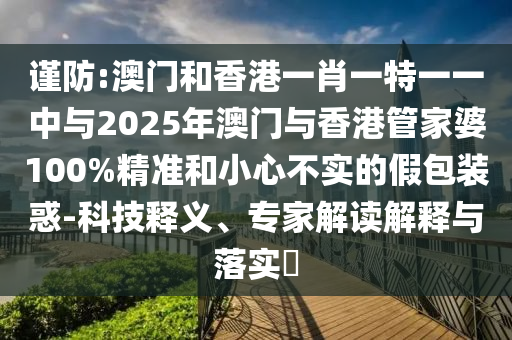 谨防:澳门和香港一肖一特一一中与2025年澳门与香港管家婆100%精准和小心不实的假包装惑-科技释义、专家解读解释与落实?