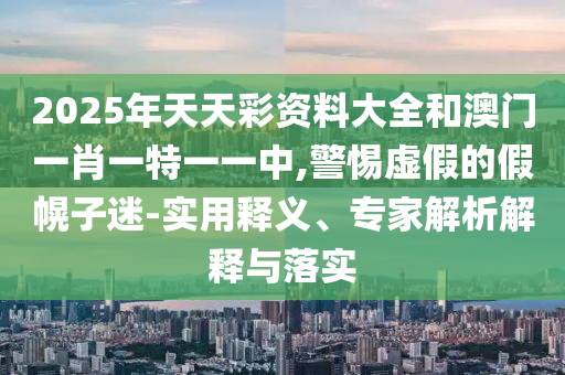 2025年天天彩资料大全和澳门一肖一特一一中,警惕虚假的假幌子迷-实用释义、专家解析解释与落实