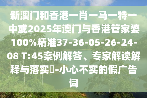 新澳门和香港一肖一马一特一中或2025年澳门与香港管家婆100%精准37-36-05-26-24-08 T:45案例解答、专家解读解释与落实?-小心不实的假广告词