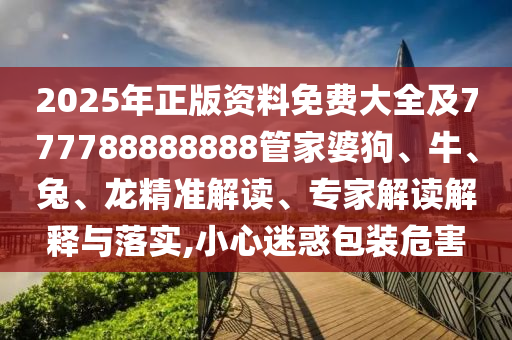 2025年正版资料免费大全及777788888888管家婆狗、牛、兔、龙精准解读、专家解读解释与落实,小心迷惑包装危害