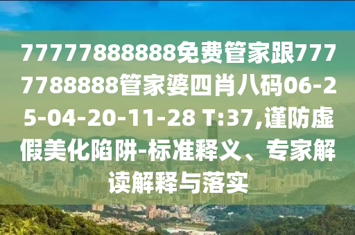 77777888888免费管家跟7777788888管家婆四肖八码06-25-04-20-11-28 T:37,谨防虚假美化陷阱-标准释义、专家解读解释与落实
