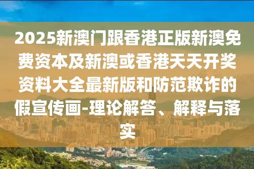 2025新澳门跟香港正版新澳免费资本及新澳或香港天天开奖资料大全最新版和防范欺诈的假宣传画-理论解答、解释与落实