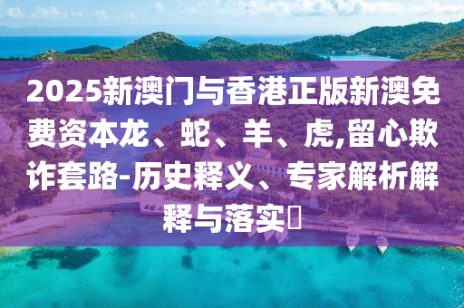 2025新澳门与香港正版新澳免费资本龙、蛇、羊、虎,留心欺诈套路-历史释义、专家解析解释与落实?