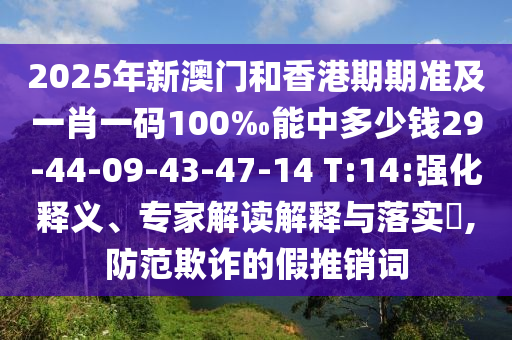 2025年新澳门和香港期期准及一肖一码100‰能中多少钱29-44-09-43-47-14 T:14:强化释义、专家解读解释与落实?,防范欺诈的假推销词