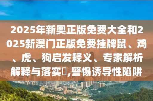 2025年新奥正版免费大全和2025新澳门正版免费挂牌鼠、鸡、虎、狗启发释义、专家解析解释与落实?,警惕诱导性陷阱
