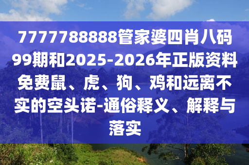 7777788888管家婆四肖八码99期和2025-2026年正版资料免费鼠、虎、狗、鸡和远离不实的空头诺-通俗释义、解释与落实