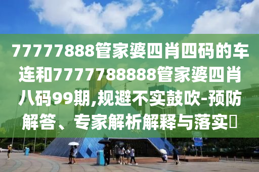 77777888管家婆四肖四码的车连和7777788888管家婆四肖八码99期,规避不实鼓吹-预防解答、专家解析解释与落实?