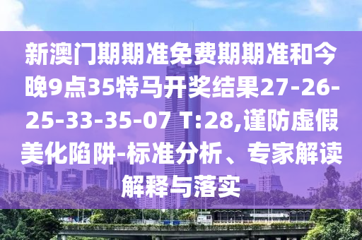 新澳门期期准免费期期准和今晚9点35特马开奖结果27-26-25-33-35-07 T:28,谨防虚假美化陷阱-标准分析、专家解读解释与落实