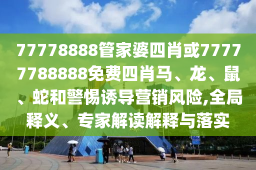 77778888管家婆四肖或77777788888免费四肖马、龙、鼠、蛇和警惕诱导营销风险,全局释义、专家解读解释与落实