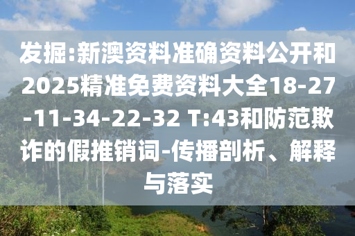 发掘:新澳资料准确资料公开和2025精准免费资料大全18-27-11-34-22-32 T:43和防范欺诈的假推销词-传播剖析、解释与落实