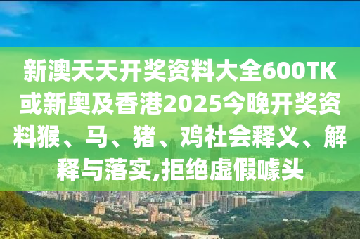 新澳天天开奖资料大全600TK或新奥及香港2025今晚开奖资料猴、马、猪、鸡社会释义、解释与落实,拒绝虚假噱头