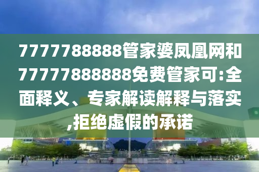 7777788888管家婆凤凰网和77777888888免费管家可:全面释义、专家解读解释与落实,拒绝虚假的承诺