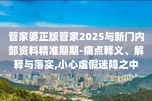 管家婆正版管家2025与新门内部资料精准期期-痛点释义、解释与落实,小心虚假迷障之中